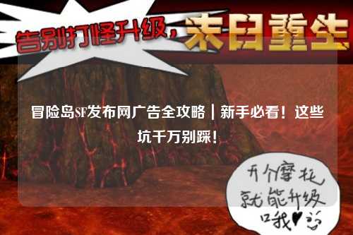 冒险岛SF发布网广告全攻略|新手必看!这些坑千万别踩!