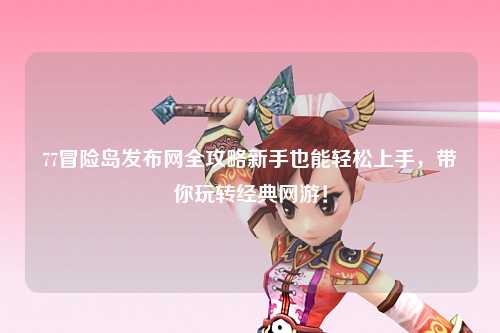 77冒险岛发布网全攻略新手也能轻松上手,带你玩转经典网游!