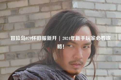 冒险岛079怀旧服新开 | 2024年新手玩家必看攻略!