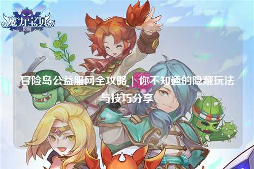冒险岛公益服网全攻略 | 你不知道的隐藏玩法与技巧分享
