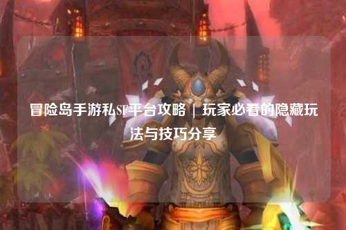 冒险岛手游私SF平台攻略 | 玩家必看的隐藏玩法与技巧分享✨