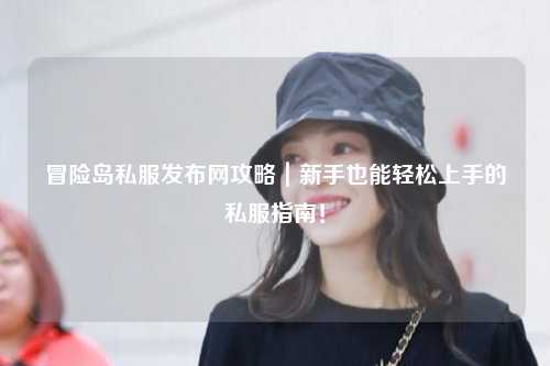 冒险岛私服发布网攻略|新手也能轻松上手的私服指南!