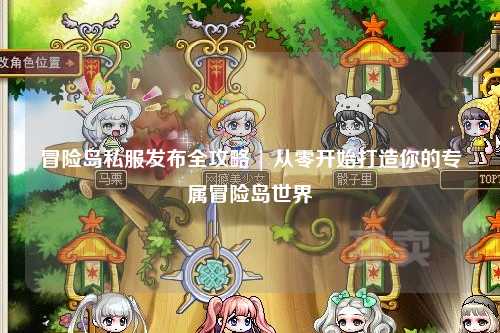 冒险岛私服发布全攻略 | 从零开始打造你的专属冒险岛世界
