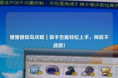 猪猪冒险岛攻略|新手也能轻松上手,探险不迷路!