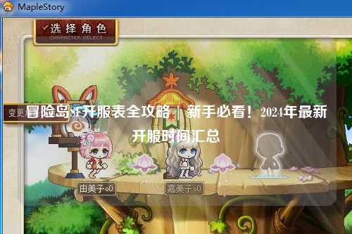 冒险岛SF开服表全攻略 | 新手必看！2024年最新开服时间汇总