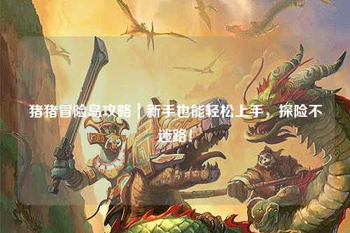 猪猪冒险岛攻略|新手也能轻松上手,探险不迷路!