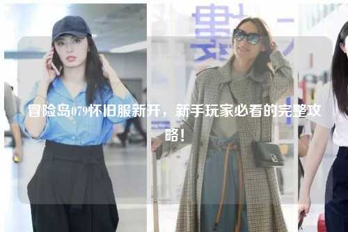 冒险岛079怀旧服新开，新手玩家必看的完整攻略！