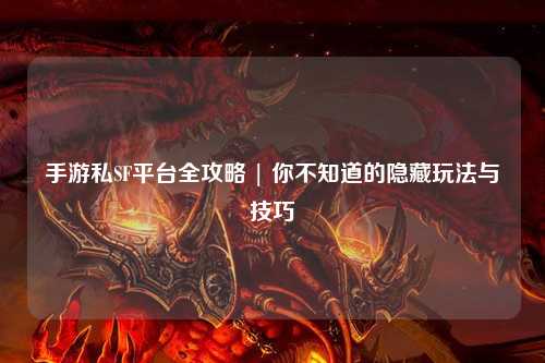 手游私SF平台全攻略 | 你不知道的隐藏玩法与技巧