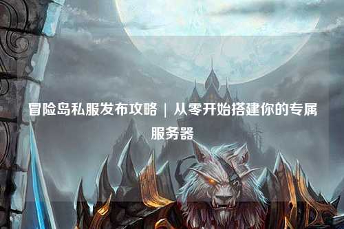 冒险岛私服发布攻略 | 从零开始搭建你的专属服务器