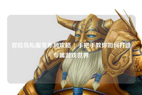 冒险岛私服发布网攻略 | 手把手教你如何打造专属游戏世界