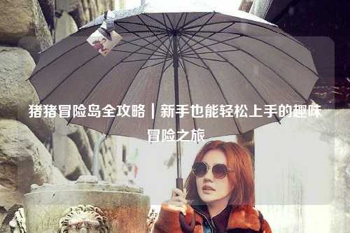 猪猪冒险岛全攻略|新手也能轻松上手的趣味冒险之旅✨