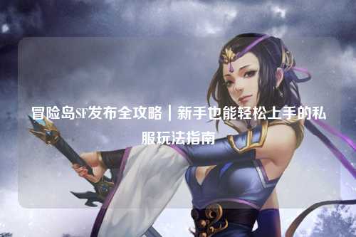 冒险岛SF发布全攻略|新手也能轻松上手的私服玩法指南✨