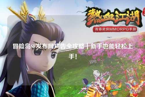 冒险岛SF发布网广告全攻略｜新手也能轻松上手！