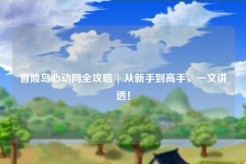 冒险岛心动网全攻略 | 从新手到高手,一文讲透!