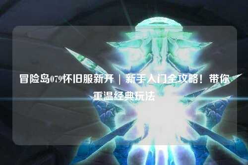冒险岛079怀旧服新开 | 新手入门全攻略！带你重温经典玩法
