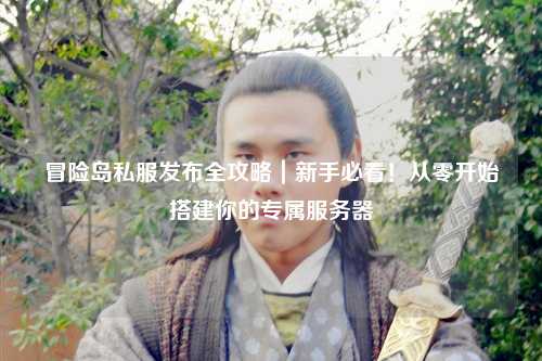 冒险岛私服发布全攻略|新手必看!从零开始搭建你的专属服务器